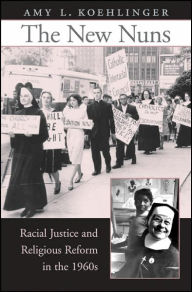 Title: The New Nuns: Racial Justice and Religious Reform in the 1960s, Author: Amy L. Koehlinger