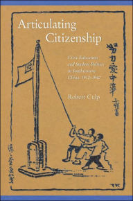 Title: Articulating Citizenship: Civic Education and Student Politics in Southeastern China, 1912-1940, Author: Robert Culp