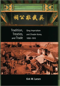 Title: Tradition, Treaties, and Trade: Qing Imperialism and Choson Korea, 1850-1910, Author: Kirk W Larsen