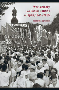 Title: War Memory and Social Politics in Japan, 1945-2005, Author: Franziska Seraphim