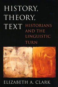 Title: History, Theory, Text: Historians and the Linguistic Turn, Author: Elizabeth A. Clark