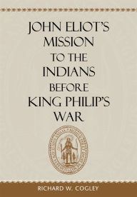 Title: John Eliot's Mission to the Indians before King Philip's War, Author: Richard W. Cogley