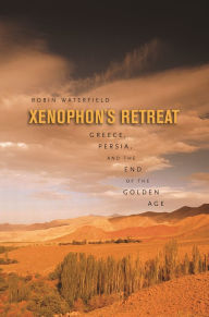 Title: Xenophon's Retreat: Greece, Persia, and the End of the Golden Age, Author: Robin Waterfield