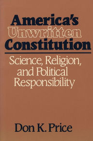 Title: America's Unwritten Constitution: Science, Religion, and Political Responsibility, Author: Don K. Price
