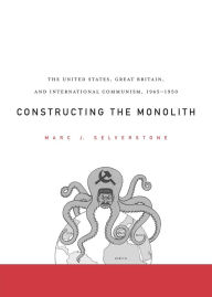 Title: Constructing the Monolith: The United States, Great Britain, and International Communism, 1945-1950, Author: Marc J. Selverstone