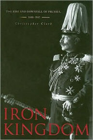 Title: Iron Kingdom: The Rise and Downfall of Prussia, 1600-1947, Author: Christopher Clark