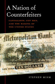 Title: A Nation of Counterfeiters: Capitalists, Con Men, and the Making of the United States, Author: Stephen Mihm