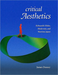 Title: Critical Aesthetics: Kobayashi Hideo, Modernity, and Wartime Japan, Author: James Dorsey