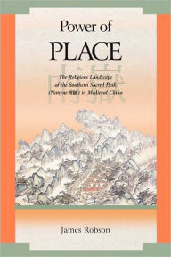 Title: Power of Place: The Religious Landscape of the Southern Sacred Peak (Nanyue ??) in Medieval China, Author: James Robson