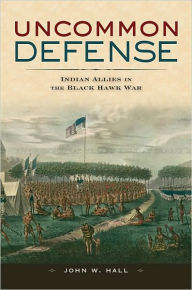 Title: Uncommon Defense: Indian Allies in the Black Hawk War, Author: John W. Hall