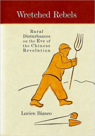 Title: Wretched Rebels: Rural Disturbances on the Eve of the Chinese Revolution, Author: Lucien Bianco