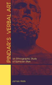 Title: Pindar's Verbal Art: An Ethnographic Study of Epinician Style, Author: James Bradley Wells
