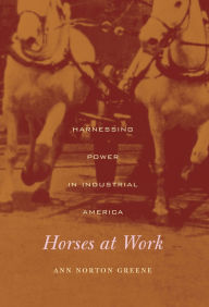 Title: Horses at Work: Harnessing Power in Industrial America, Author: Ann Norton Greene