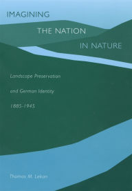 Title: Imagining the Nation in Nature: Landscape Preservation and German Identity, 1885-1945, Author: Thomas M. Lekan