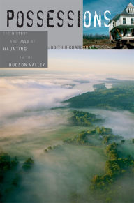 Title: Possessions: The History and Uses of Haunting in the Hudson Valley, Author: Judith Richardson