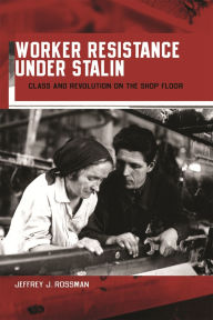 Title: Worker Resistance under Stalin: Class and Revolution on the Shop Floor, Author: Jeffrey J. Rossman