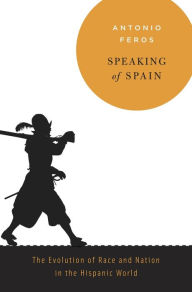 Title: Speaking of Spain: The Evolution of Race and Nation in the Hispanic World, Author: Antonio Feros