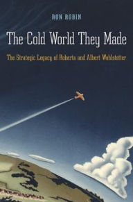 Title: The Cold World They Made: The Strategic Legacy of Roberta and Albert Wohlstetter, Author: Ron Robin