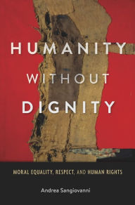 Title: Humanity without Dignity: Moral Equality, Respect, and Human Rights, Author: Andrea Sangiovanni