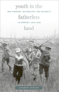 Title: Youth in the Fatherless Land: War Pedagogy, Nationalism, and Authority in Germany, 1914-1918, Author: Andrew Donson