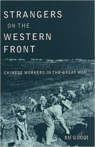 Title: Strangers on the Western Front: Chinese Workers in the Great War, Author: Guoqi Xu