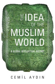 Title: The Idea of the Muslim World: A Global Intellectual History, Author: Cemil Aydin