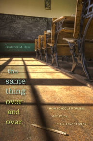 Title: The Same Thing Over and Over: How School Reformers Get Stuck in Yesterday's Ideas, Author: Frederick M. Hess