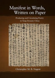 Title: Manifest in Words, Written on Paper: Producing and Circulating Poetry in Tang Dynasty China, Author: Christopher M. B. Nugent