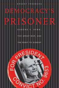 Democracy's Prisoner: Eugene V. Debs, the Great War, and the Right to Dissent