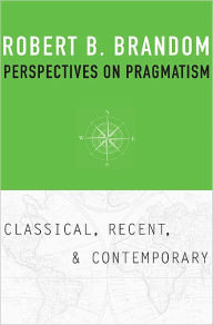 Title: Perspectives on Pragmatism: Classical, Recent, and Contemporary, Author: Robert B. Brandom