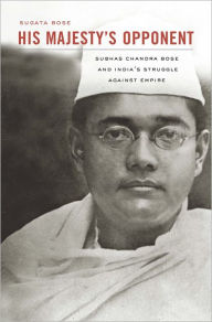 Title: His Majesty's Opponent: Subhas Chandra Bose and India's Struggle against Empire, Author: Sugata Bose