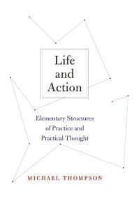 Title: Life and Action: Elementary Structures of Practice and Practical Thought, Author: Michael Thompson
