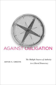 Title: Against Obligation: The Multiple Sources of Authority in a Liberal Democracy, Author: Abner S. Greene