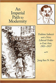 Title: An Imperial Path to Modernity: Yoshino Sakuzo and a New Liberal Order in East Asia, 1905-1937, Author: Jung-Sun N. Han