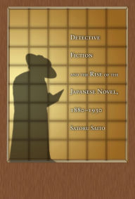 Title: Detective Fiction and the Rise of the Japanese Novel, 1880-1930, Author: Satoru Saito