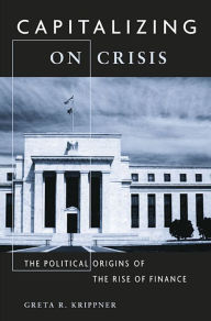 Title: Capitalizing on Crisis: The Political Origins of the Rise of Finance, Author: Greta R. Krippner
