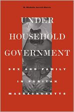 Title: Under Household Government: Sex and Family in Puritan Massachusetts, Author: M. Michelle Jarrett Morris