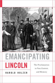 Title: Emancipating Lincoln: The Proclamation in Text, Context, and Memory, Author: Harold Holzer