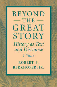 Title: Beyond the Great Story: History as Text and Discourse / Edition 1, Author: Robert F. Berkhofer Jr.