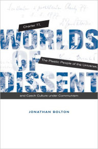 Title: Worlds of Dissent: Charter 77, The Plastic People of the Universe, and Czech Culture under Communism, Author: Jonathan Bolton