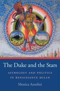 Title: The Duke and the Stars: Astrology and Politics in Renaissance Milan, Author: Monica Azzolini