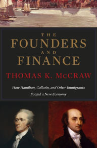 Title: The Founders and Finance: How Hamilton, Gallatin, and Other Immigrants Forged a New Economy, Author: Thomas K. McCraw