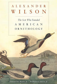 Title: Alexander Wilson: The Scot Who Founded American Ornithology, Author: Edward H. Burtt Jr.