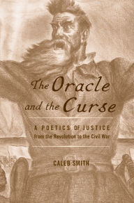 Title: The Oracle and the Curse: A Poetics of Justice from the Revolution to the Civil War, Author: Caleb Smith