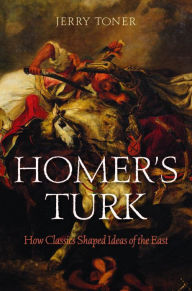 Title: Homer's Turk: How Classics Shaped Ideas of the East, Author: Jerry Toner