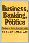 Title: Business, Banking, and Politics: The Case of British Steel, 1918-1939, Author: Steven Tolliday