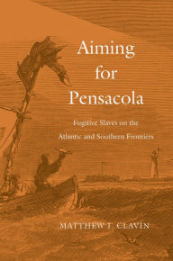 Title: Aiming for Pensacola: Fugitive Slaves on the Atlantic and Southern Frontiers, Author: Matthew J. Clavin