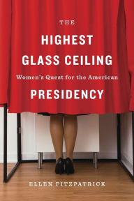 Title: The Highest Glass Ceiling: Women's Quest for the American Presidency, Author: Ellen Fitzpatrick