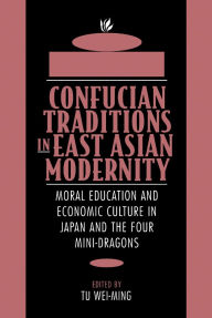 Title: Confucian Traditions in East Asian Modernity: Moral Education and Economic Culture in Japan and the Four Mini-Dragons / Edition 1, Author: Wei-ming Tu