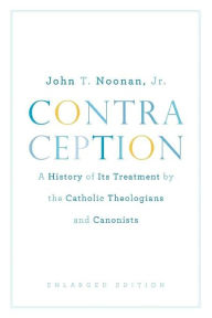 Title: Contraception: A History of Its Treatment by the Catholic Theologians and Canonists, Enlarged Edition, Author: John T. Noonan Jr.